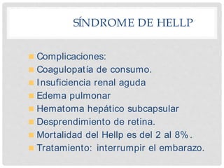 SÍNDROME DE HELLP
 Complicaciones:
 Coagulopatía de consumo.
 Insuficiencia renal aguda
 Edema pulmonar
 Hematoma hepático subcapsular
 Desprendimiento de retina.
 Mortalidad del Hellp es del 2 al 8% .
 Tratamiento: interrumpir el embarazo.
 