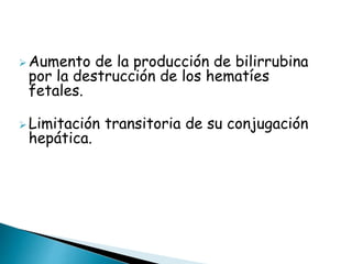 Consecuencia:
 Aumento de la producción de bilirrubina
por la destrucción de los hematíes
fetales.
 Limitación transitoria de su conjugación
hepática.
 