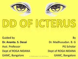 Guided by
By
Dr. Ananta. S. Desai
Dr. Madhusudan. B. G
Asst. Professor
PG Scholar
Dept of ROGA NIDANA
Dept of ROGA NIDANA
GAMC, Bangalore
GAMC, Bangalore
Dr. Madhusudan. B. G., DD of Icterus
1

 