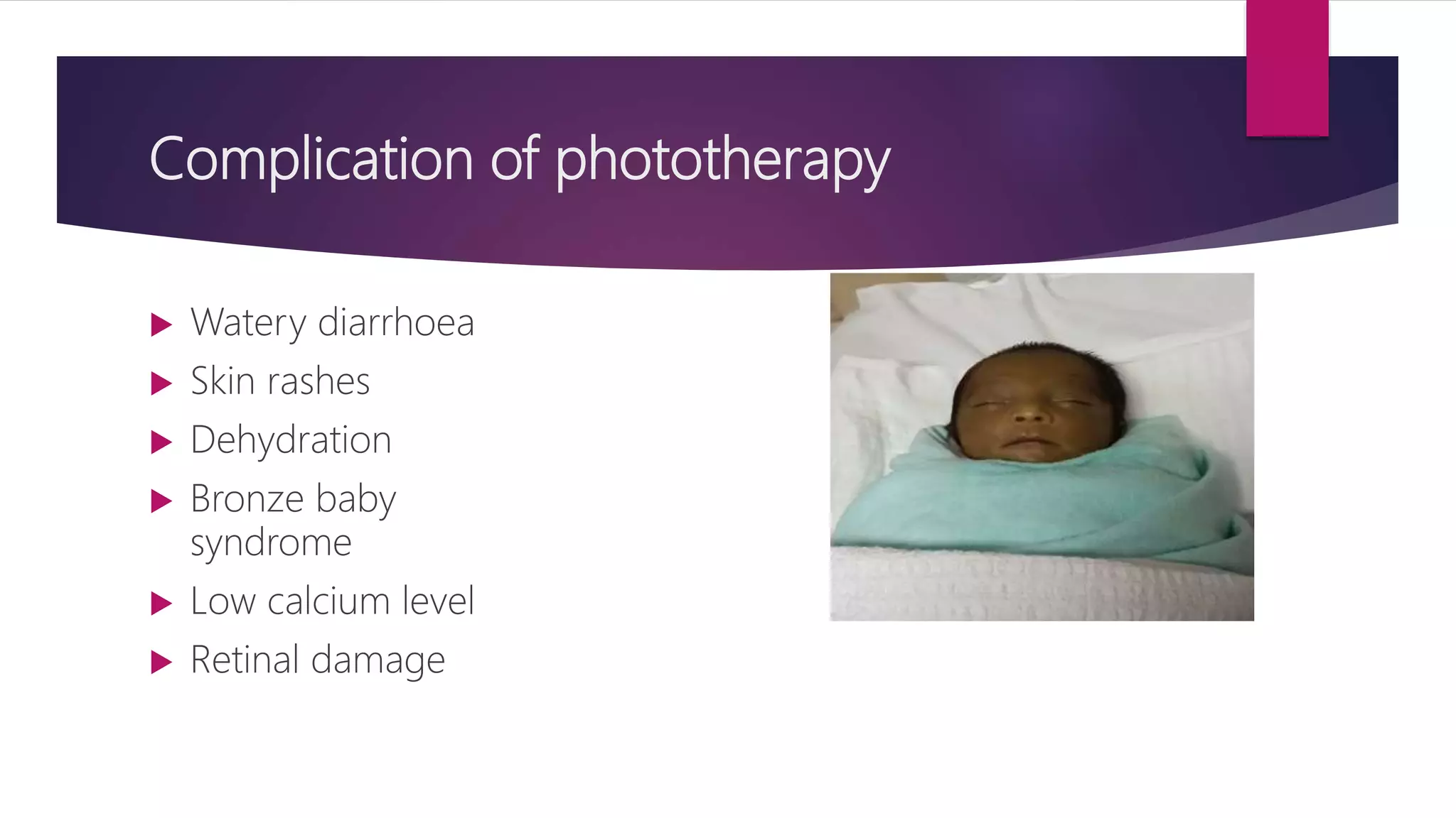 Complication of phototherapy
 Watery diarrhoea
 Skin rashes
 Dehydration
 Bronze baby
syndrome
 Low calcium level
 Retinal damage
 
