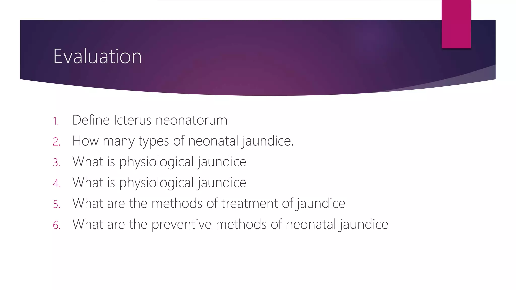 Evaluation
1. Define Icterus neonatorum
2. How many types of neonatal jaundice.
3. What is physiological jaundice
4. What is physiological jaundice
5. What are the methods of treatment of jaundice
6. What are the preventive methods of neonatal jaundice
 
