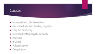 Causes
 Increased red cells breakdown
 Decreased albumin binding capacity
 Enzyme deficiency
 Increased enterohepatic capacity
 Infection
 Bruising
 Polycythaemia
 Dehydration
 