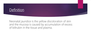 Definition
Neonatal jaundice is the yellow discoloration of skin
and the mucosa is caused by accumulation of excess
of bilIrubin in the tissue and plasma.
 