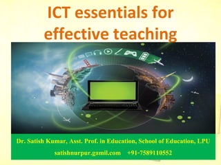 ICT essentials for
effective teaching
Dr. Satish Kumar, Asst. Prof. in Education, School of Education, LPU
satishnurpur.gamil.com +91-7589110552
 