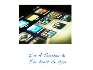 I’m A Teacher &
I’ve Built An App
 