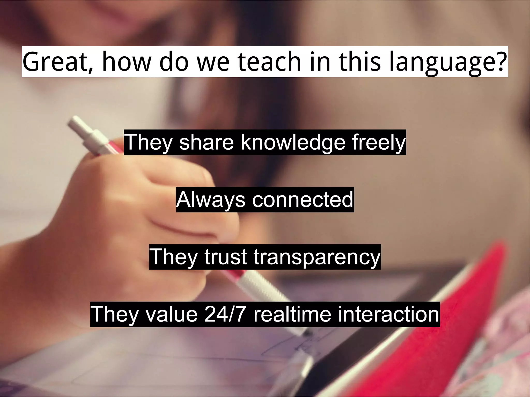 Great, how do we teach in this language?
They share knowledge freely
Always connected
They trust transparency
They value 24/7 realtime interaction
 