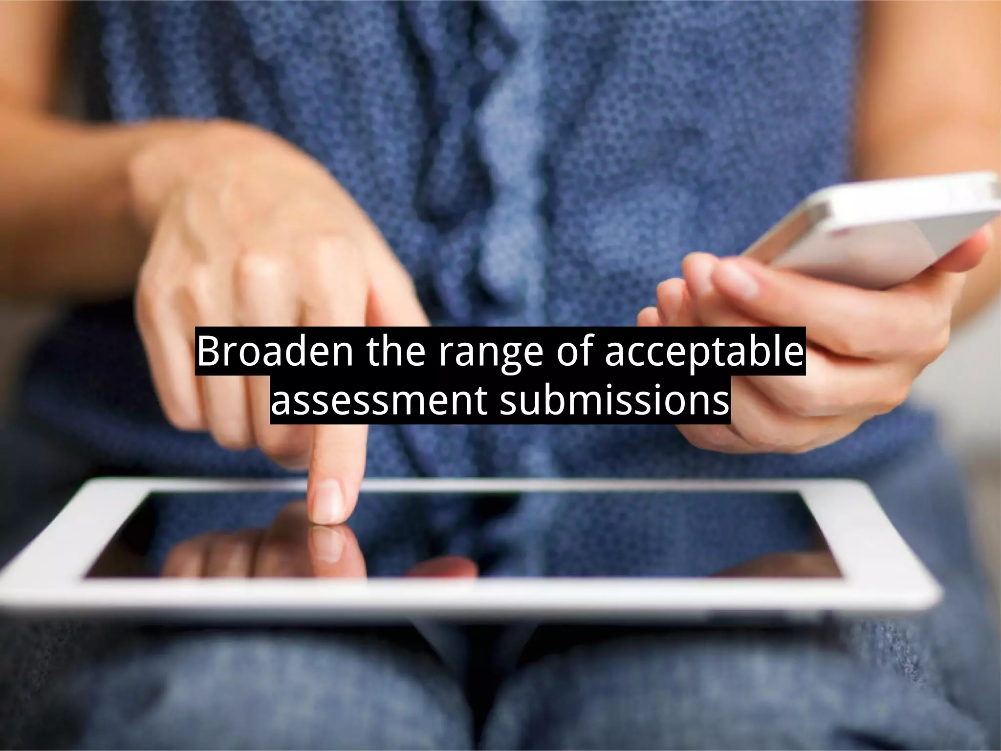 Broaden the range of acceptable
assessment submissions
 