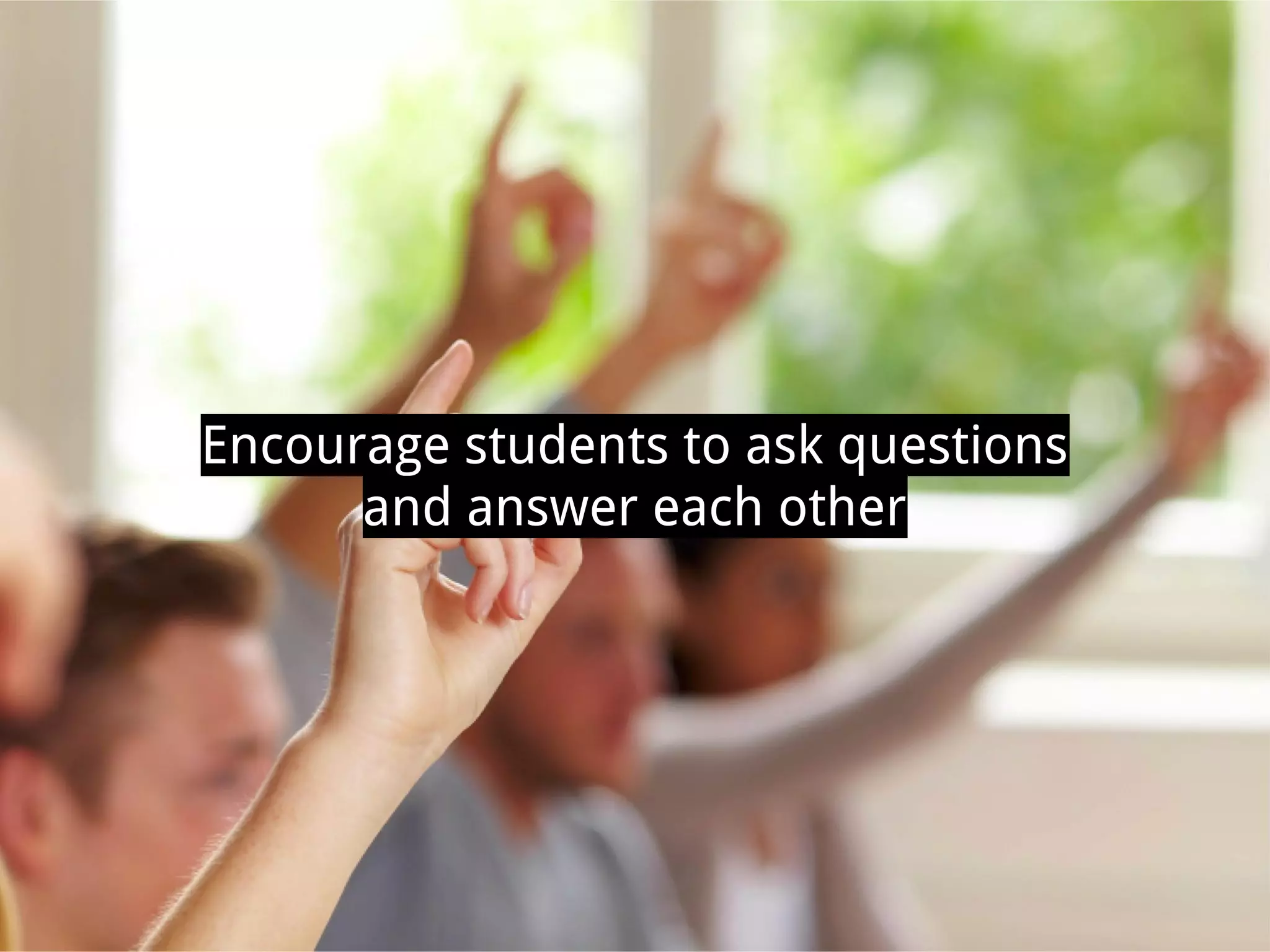 Encourage students to ask questions
and answer each other
 