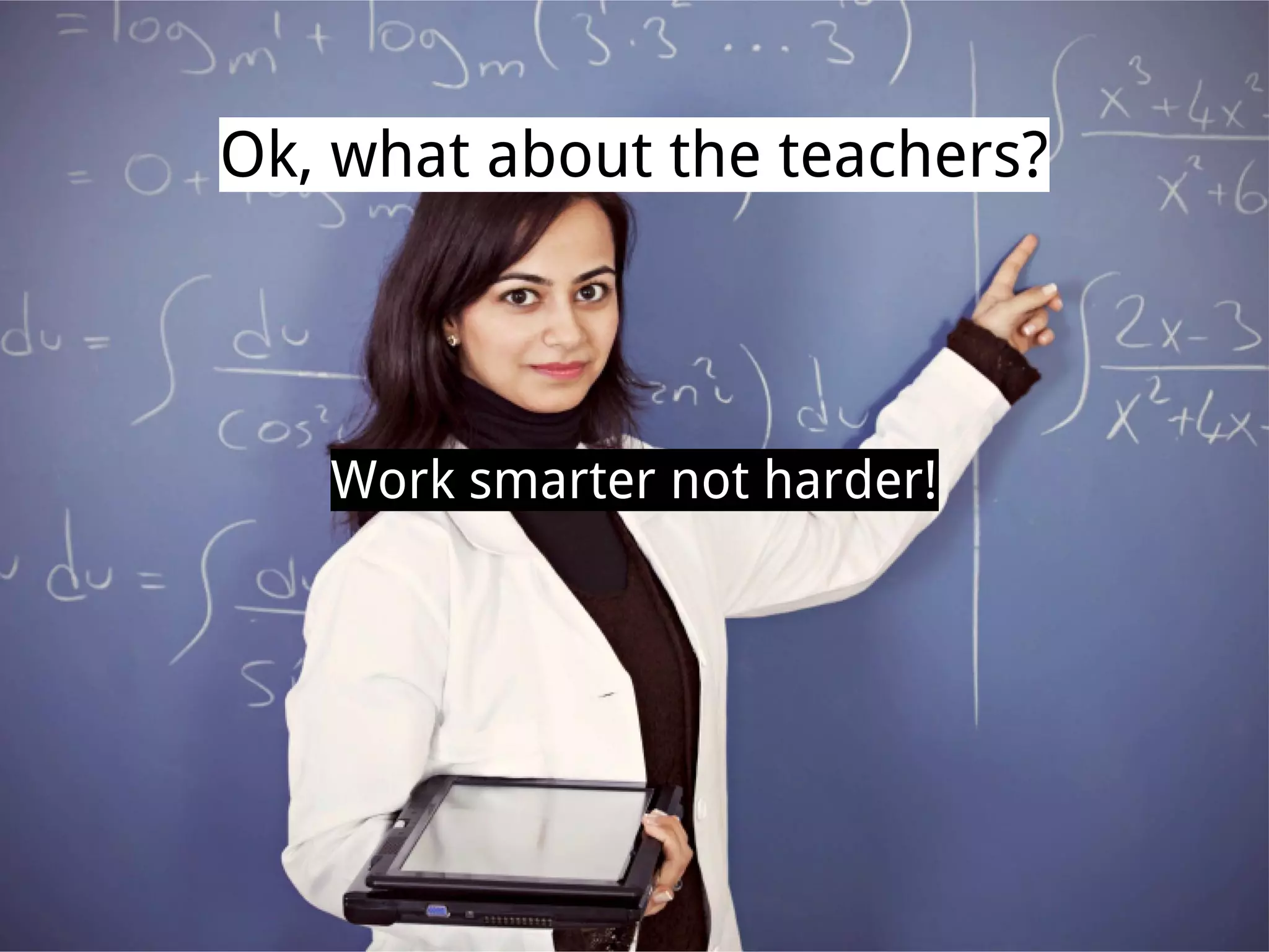 Ok, what about the teachers?
Work smarter not harder!
 