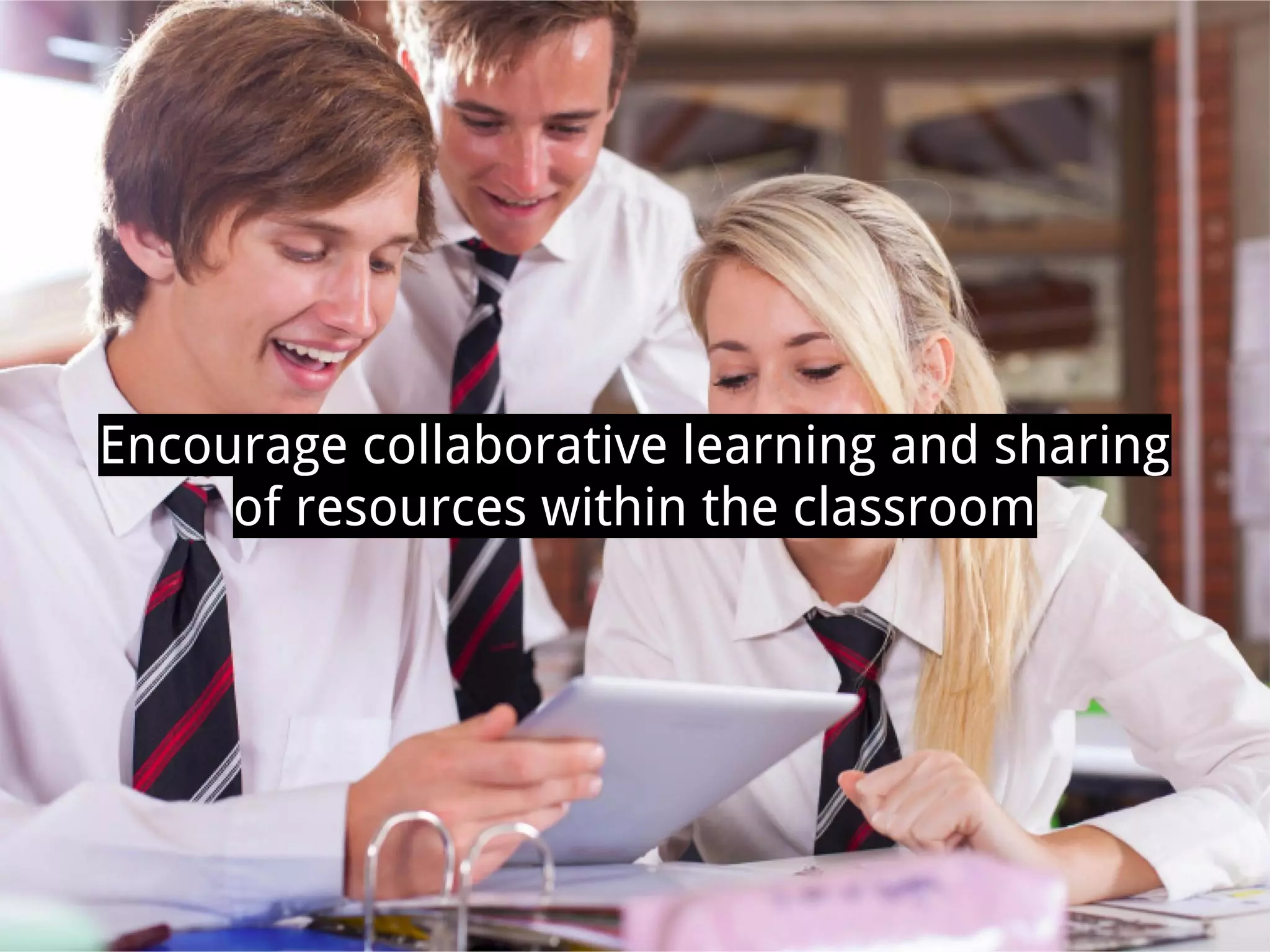 Encourage collaborative learning and sharing
of resources within the classroom
 