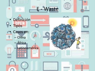 E - Waste
• Definición
• Tipos
• Casos en:
– China
– África
– Latinoamérica
 