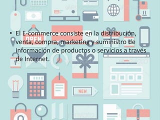• El E-commerce consiste en la distribución,
venta, compra, marketing y suministro de
información de productos o servicios a través
de Internet.
 