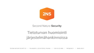 SECOND	
  NATURE	
  SECURITY	
  OY	
  	
  	
  	
  	
  I	
  	
  	
  	
  	
  KEILARANTA	
  1,	
  02150	
  ESPOO,	
  FINLAND	
  	
  	
  	
  	
  I	
  	
  	
  	
  	
  +358	
  10	
  322	
  9000	
  	
  	
  	
  	
  I	
  	
  	
  	
  	
  INFO@2NS.FI	
  	
  	
  	
  	
  I	
  	
  	
  	
  	
  WWW.2NS.FI	
  
Second Nature Security
Tietoturvan	
  huomioinI	
  
järjestelmähankinnoissa	
  
 