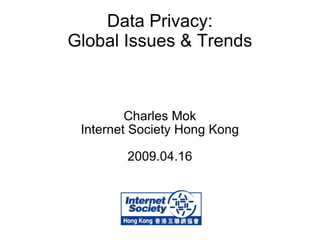 Data Privacy: Global Issues & Trends Charles Mok Internet Society Hong Kong 2009.04.16 