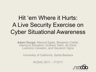 Hit „em Where it Hurts:
A Live Security Exercise on
Cyber Situational Awareness
  Adam Doupé, Manuel Egele, Benjamin Caill...