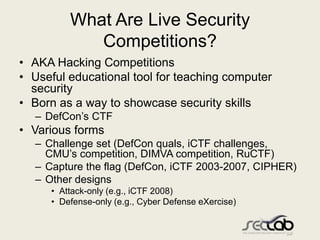 What Are Live Security
            Competitions?
• AKA Hacking Competitions
• Useful educational tool for teaching compute...