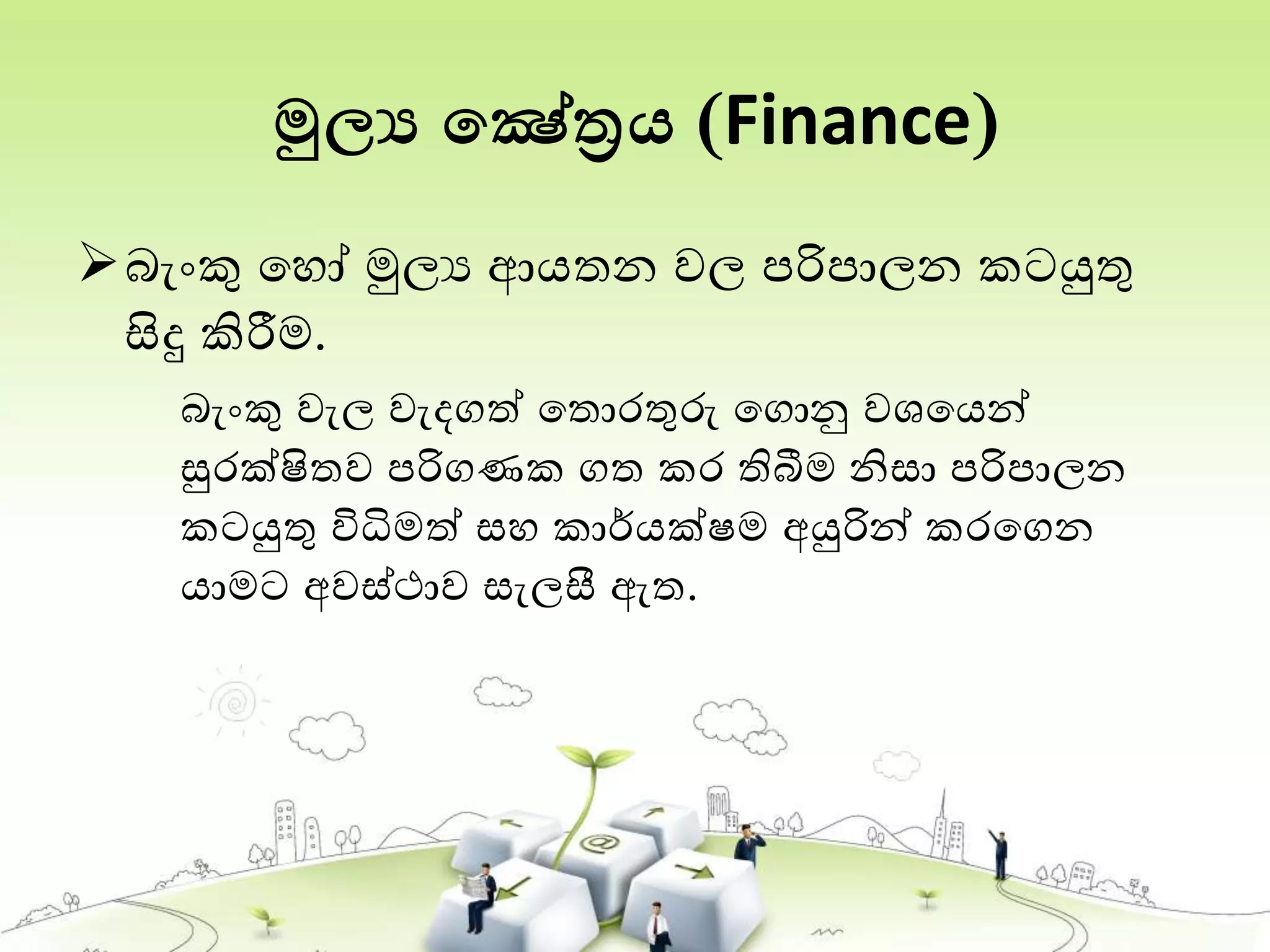 මුල්‍ය තෂේත්‍රය (Finance)
බැංකු තහෝ මුලය ආයතන වල පරිපාලන කටයුතු
සිදු කිරීම.
බැංකු වැල වැදගත් තතොරතුරු තගොනු වශතයන්
සුරක්ෂිතව පරිගණක ගත කර තිබීම නිසා පරිපාලන
කටයුතු විධිමත් සහ කාර්යක්ෂම අයුරින් කරතගන
යාමට අවස්ථාව සැලසී ඇත.
 