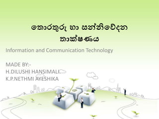 ත ොරතුරු හා සන්නිතේදන
ාක්ෂණය
Information and Communication Technology
MADE BY:-
H.DILUSHI HANSIMALI.
K.P.NETHMI AYESHIKA
 