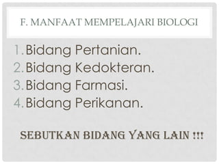 F. MANFAAT MEMPELAJARI BIOLOGI

1.Bidang Pertanian.
2.Bidang Kedokteran.
3.Bidang Farmasi.
4.Bidang Perikanan.

 sebutkan bidang yang lain !!!
 