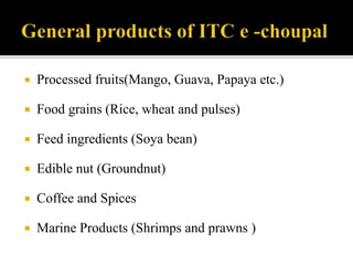  Processed fruits(Mango, Guava, Papaya etc.) 
 Food grains (Rice, wheat and pulses) 
 Feed ingredients (Soya bean) 
 Edible nut (Groundnut) 
 Coffee and Spices 
 Marine Products (Shrimps and prawns ) 
 