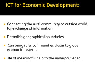  Connecting the rural community to outside world 
for exchange of information 
 Demolish geographical boundaries 
 Can bring rural communities closer to global 
economic systems 
 Be of meaningful help to the underprivileged. 
 