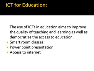 The use of ICTs in education aims to improve 
the quality of teaching and learning as well as 
democratize the access to education. 
 Smart room classes 
 Power point presentation 
 Access to internet 
 