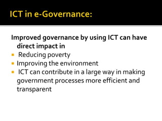 Improved governance by using ICT can have 
direct impact in 
 Reducing poverty 
 Improving the environment 
 ICT can contribute in a large way in making 
government processes more efficient and 
transparent 
 