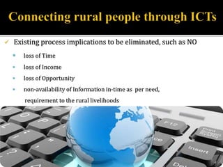  Existing process implications to be eliminated, such as NO 
 loss of Time 
 loss of Income 
 loss of Opportunity 
 non-availability of Information in-time as per need, 
requirement to the rural livelihoods 
 