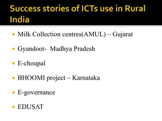  Milk Collection centres(AMUL) – Gujarat 
 Gyandoot- Madhya Pradesh 
 E-choupal 
 BHOOMI project – Karnataka 
 E-governance 
 EDUSAT 
 