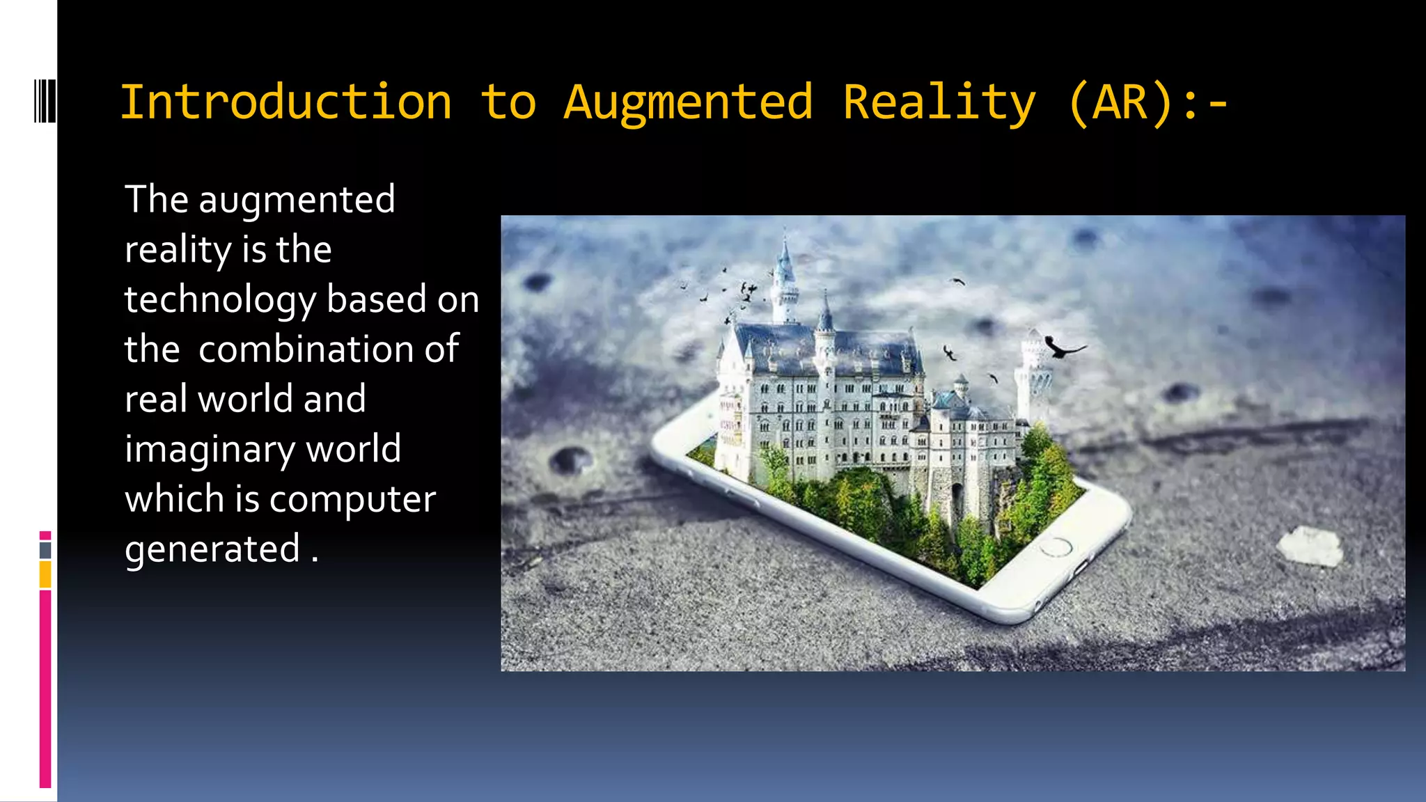 Introduction to Augmented Reality (AR):-
The augmented
reality is the
technology based on
the combination of
real world and
imaginary world
which is computer
generated .
 
