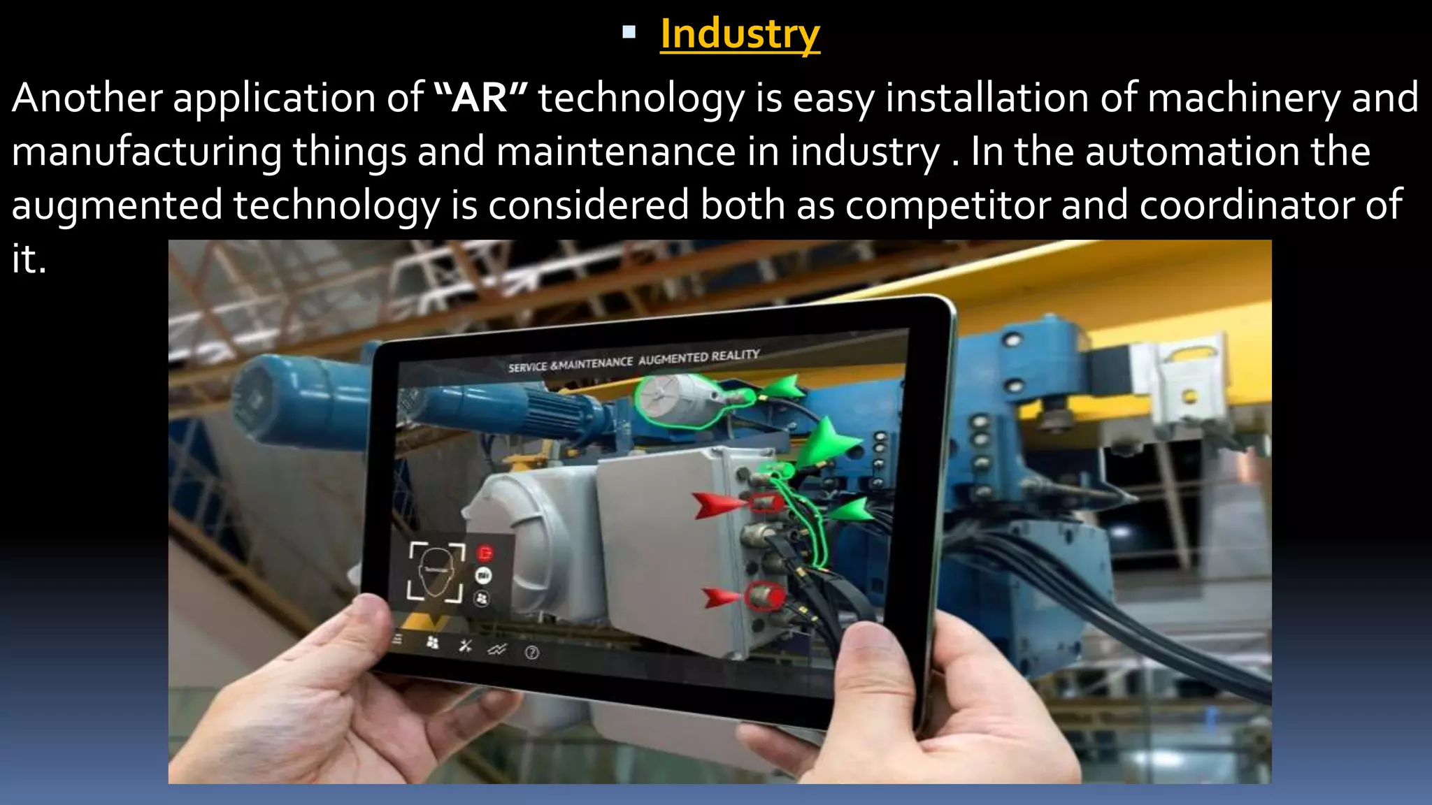  Industry
Another application of “AR” technology is easy installation of machinery and
manufacturing things and maintenance in industry . In the automation the
augmented technology is considered both as competitor and coordinator of
it.
 