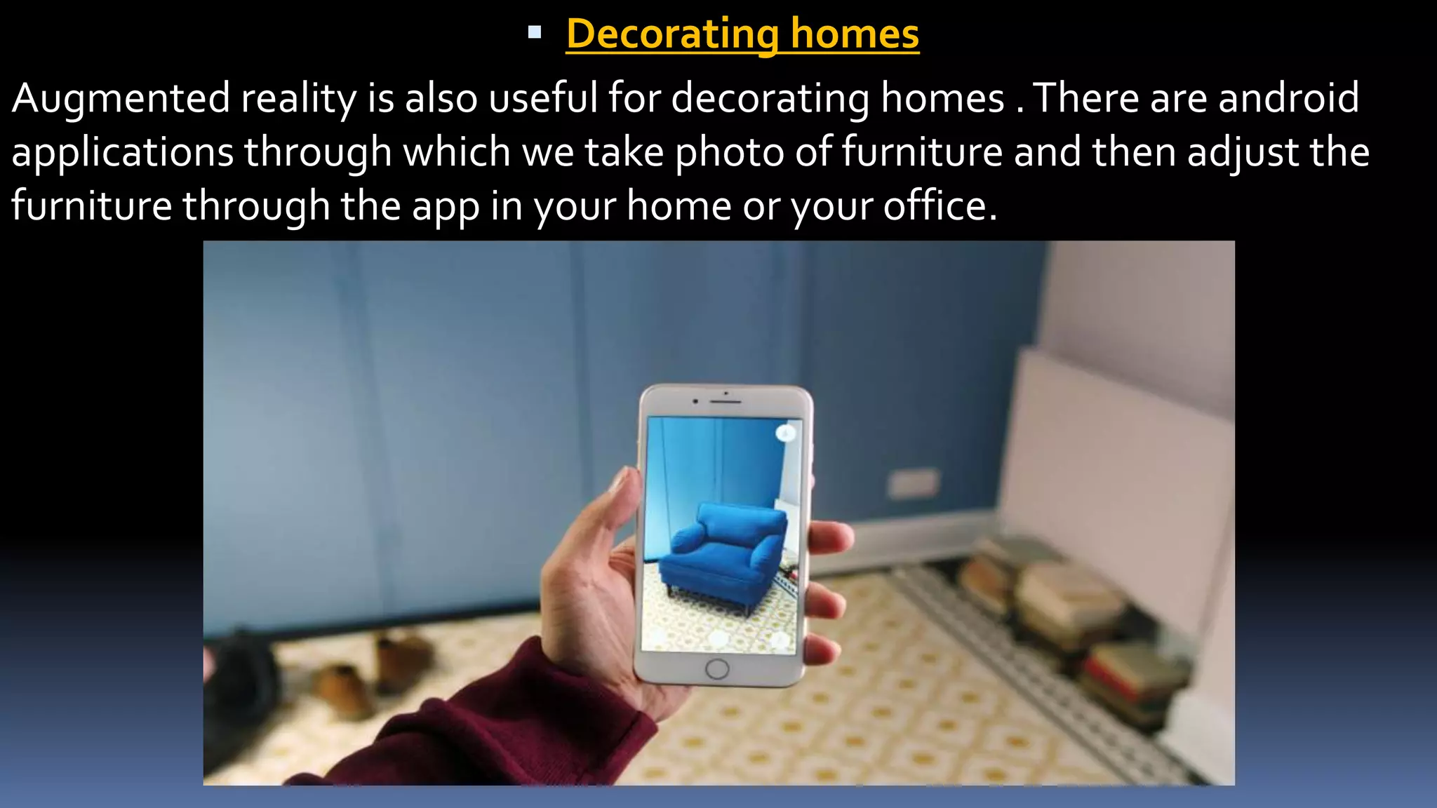  Decorating homes
Augmented reality is also useful for decorating homes .There are android
applications through which we take photo of furniture and then adjust the
furniture through the app in your home or your office.
 
