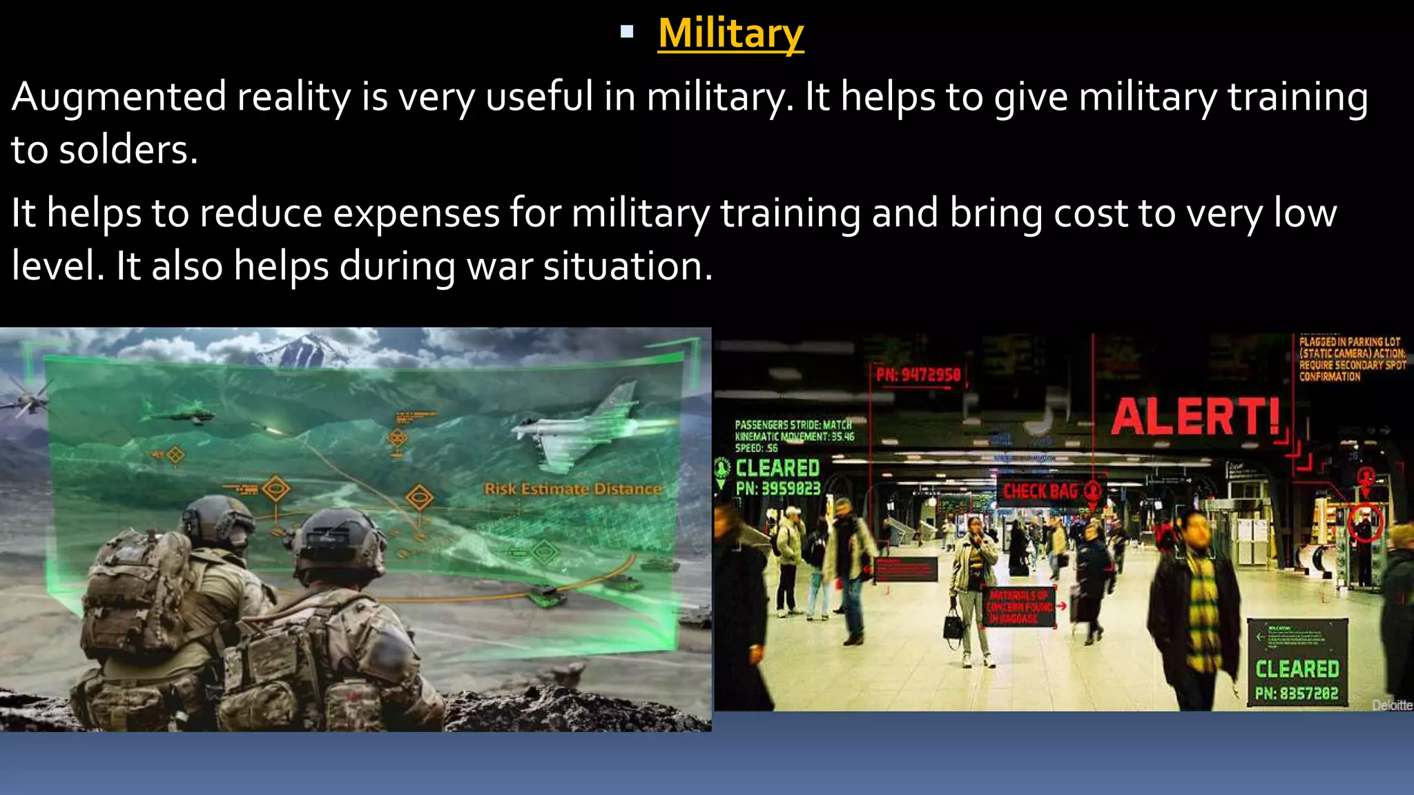  Military
Augmented reality is very useful in military. It helps to give military training
to solders.
It helps to reduce expenses for military training and bring cost to very low
level. It also helps during war situation.
 