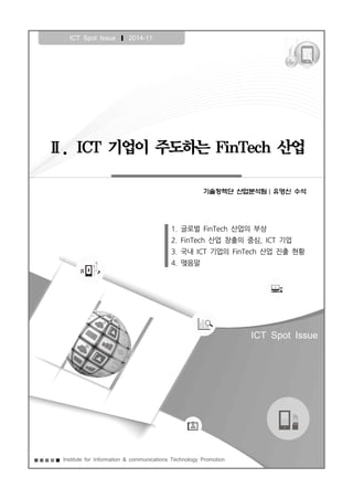 Ⅱ. ICT 기업이 주도하는 FinTech 산업
ICT Spot Issue ❙ 2014-11
1. 글로벌 FinTech 산업의 부상
2. FinTech 산업 창출의 중심, ICT 기업
3. 국내 ICT 기업의 FinTech 산업 진출 현황
4. 맺음말
Institute for Information & communications Technology Promotion
ICT Spot Issue
기술정책단 산업분석팀 유영신 수석
 