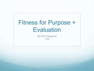 Fitness for Purpose +
     Evaluation
      By Ashni Degamia
            11N
 