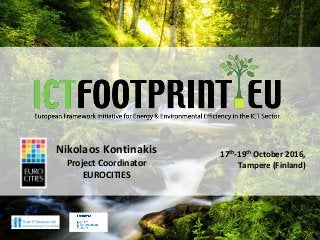 European Framework Initiative for Energy & Environmental Efficiency in the ICT Sector
Nikolaos Kontinakis
Project Coordinator
EUROCITIES
17th-19th October 2016,
Tampere (Finland)
 