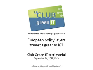 #GreenConcept
Sustainable values through greener ICT
European policy levers
towards greener ICT
Club Green IT testimonial
September 24, 2018, Paris
Follow us at club.greenit.fr and @ClubGreenIT
 