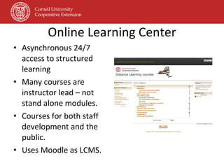 Online Learning Center Asynchronous 24/7 access to structured learning  Many courses are instructor lead – not stand alone modules. Courses for both staff development and the public. Uses Moodle as LCMS. 