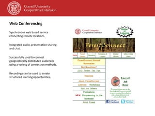 Web Conferencing Synchronous web based service connecting remote locations. Integrated audio, presentation sharing and chat. Successfully used to connect geographically distributed audiences using a variety of connection methods. Recordings can be used to create structured learning opportunities. 
