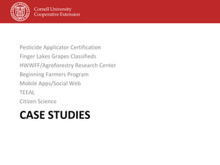 CASE STUDIES Pesticide Applicator Certification Finger Lakes Grapes Classifieds HWWFF/Agroforestry Research Center Beginning Farmers Program Mobile Apps/Social Web TEEAL Citizen Science 
