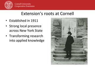 Extension’s roots at Cornell Established in 1911 Strong local presence across New York State Transforming research into applied knowledge 