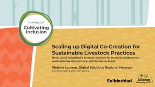 Scaling up Digital Co-Creation for
Sustainable Livestock Practices
Novel use of Solidaridad’s Extension Solution for technical assistance for
sustainable livestock practices with farmers in Brazil
Violaine Laurens, Digital Solutions Regional Manager
Solidaridad Latin America
 