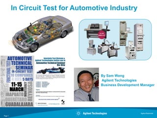 In Circuit Test for Automotive Industry




                                    By Sam Wong
                                    Agilent Technologies
                                    Business Development Manager




                                                        Agilent Restricted
Page 1
 