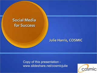 Social Media  for Success Julie Harris, COSMIC Copy of this presentation -  www.slideshare.net/cosmicjulie 