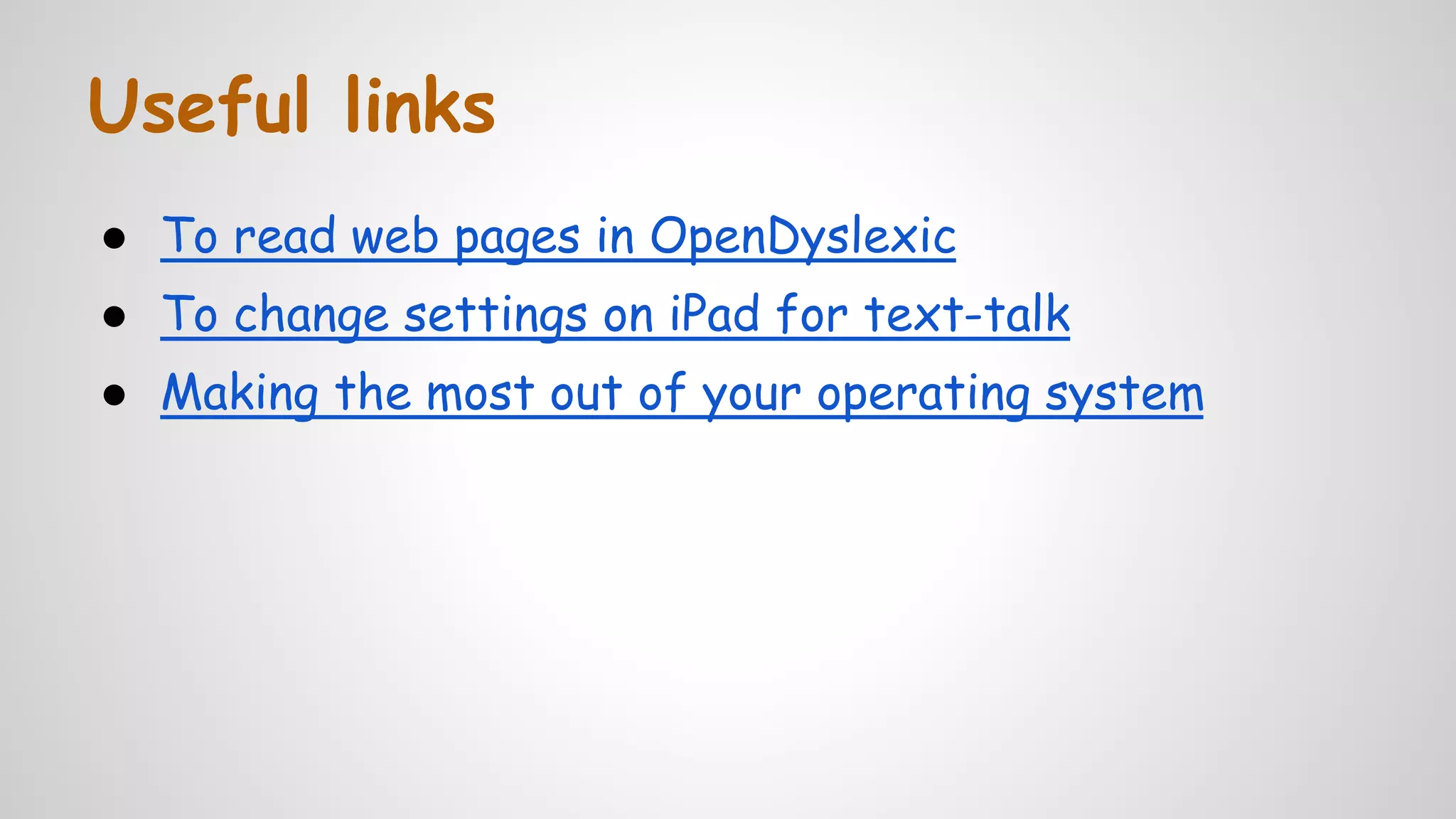 Useful links
● To read web pages in OpenDyslexic
● To change settings on iPad for text-talk
● Making the most out of your operating system
 