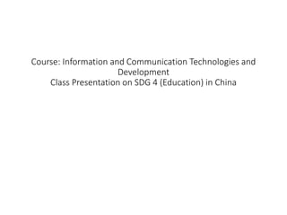 Course: Information and Communication Technologies and
Development
Class Presentation on SDG 4 (Education) in China
 