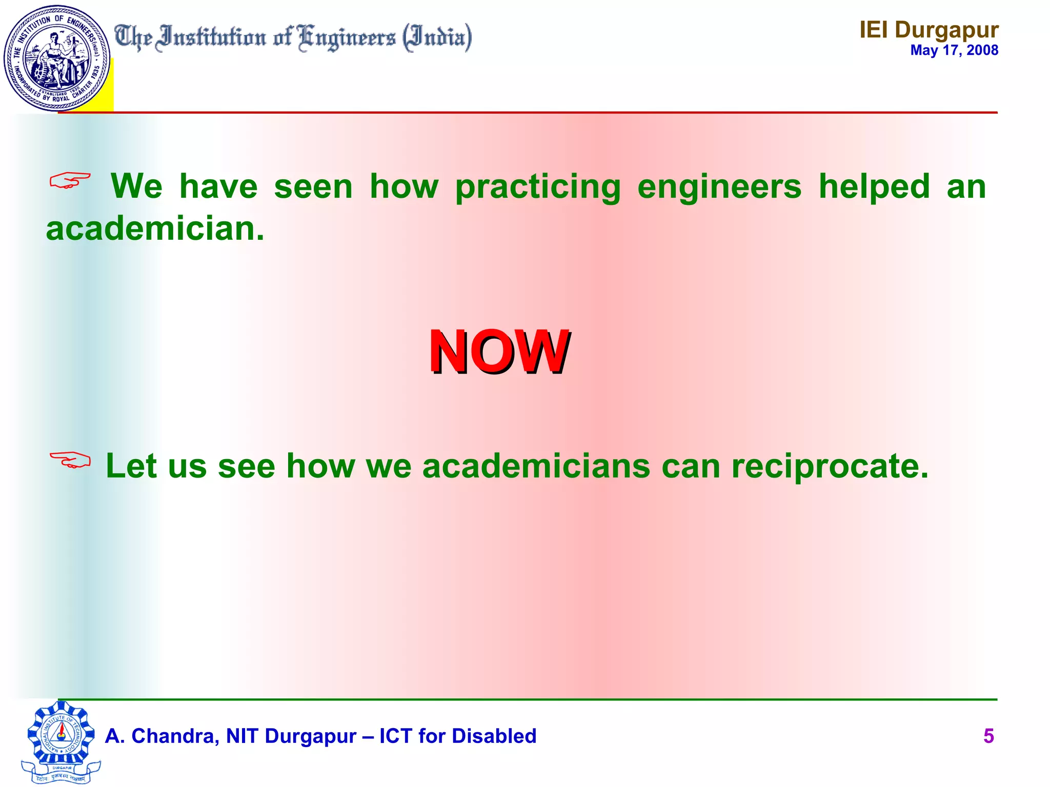 IEI Durgapur
                                                     May 17, 2008




 We have seen how practicing engineers helped an
academician.


                                   NOW
 Let us see how we academicians can reciprocate.




   A. Chandra, NIT Durgapur – ICT for Disabled                5
 