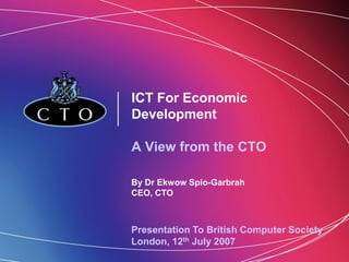 ICT For Economic
Development

A View from the CTO

By Dr Ekwow Spio-Garbrah
CEO, CTO



Presentation To British Computer Society
London, 12th July 2007
 