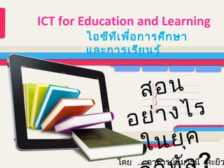 ICT for Education and Learning
ไอซีท ีเ พื่อ การศึก ษา
และการเรีย นรู้

อน
ส
งไร
ย ่า
อ
ย ุค
ใน

โดย ....อาจารย์นมารูนี หะยีว
ิ

 