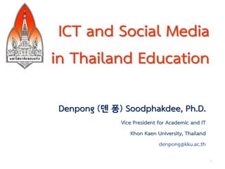 ICT and Social Media
in Thailand Education

Denpong (덴 퐁) Soodphakdee, Ph.D.
             Vice President for Academic and IT
                 Khon Kaen University, Thailand
                             denpong@kku.ac.th

                                                  1
 